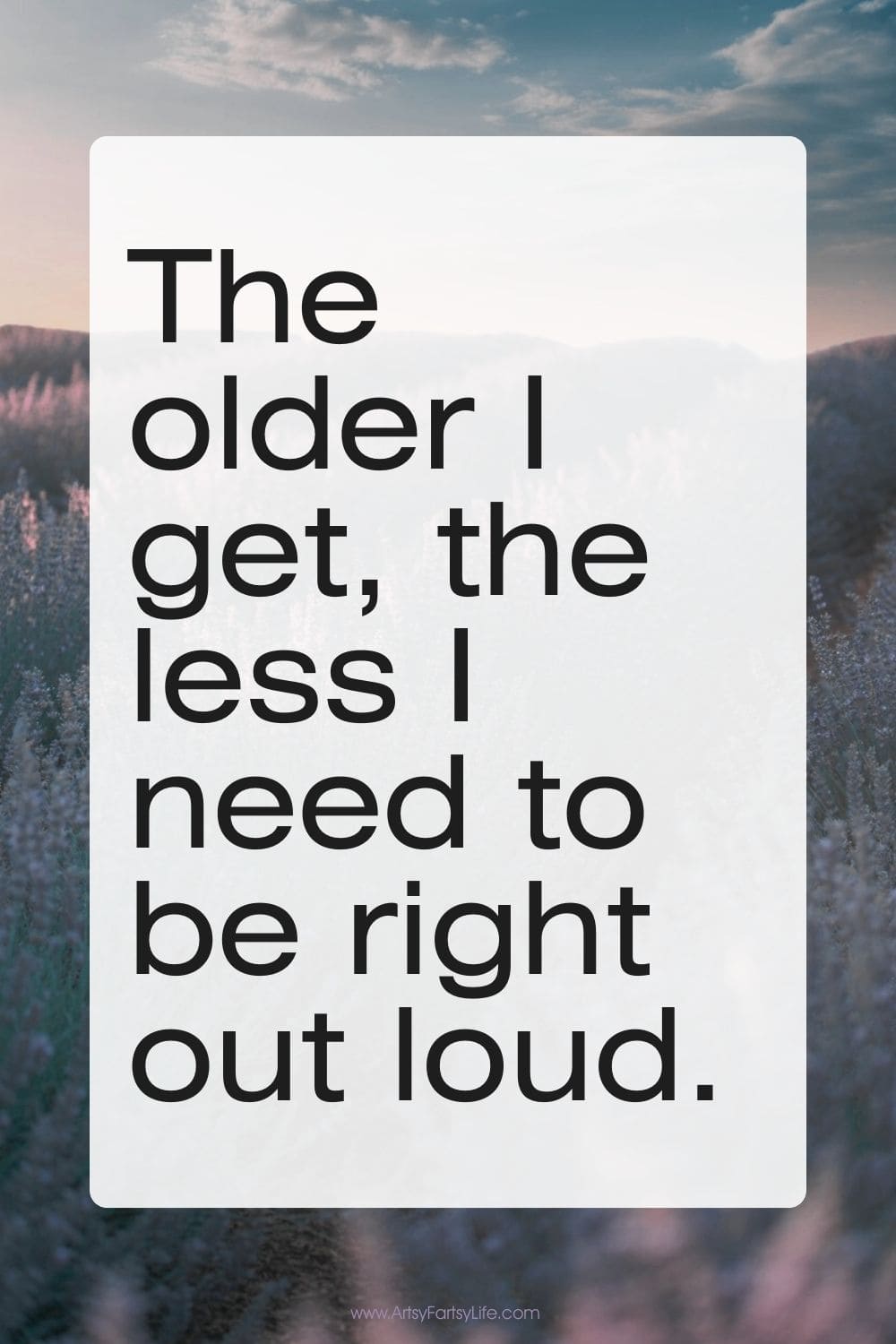 The older I get, the less I need to be right out loud.