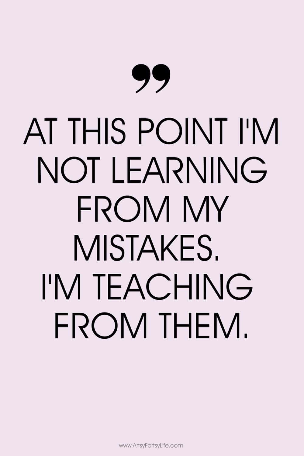 At this point I'm not learning from my mistakes. I'm teaching from them.